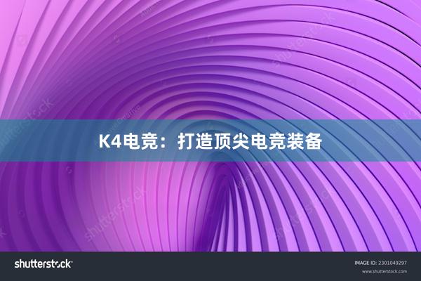 K4电竞：打造顶尖电竞装备