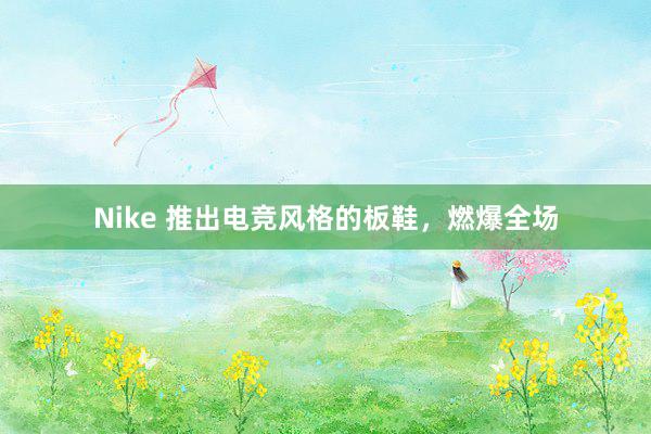 Nike 推出电竞风格的板鞋，燃爆全场