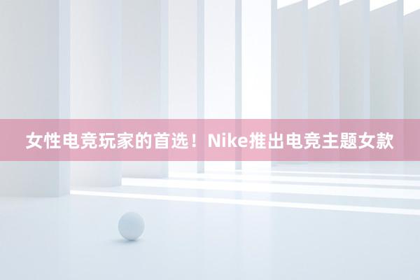 女性电竞玩家的首选！Nike推出电竞主题女款