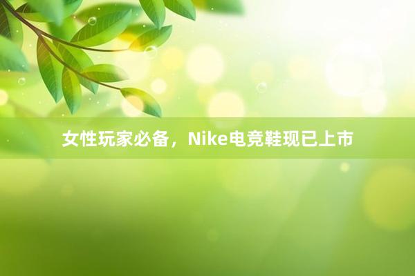 女性玩家必备，Nike电竞鞋现已上市