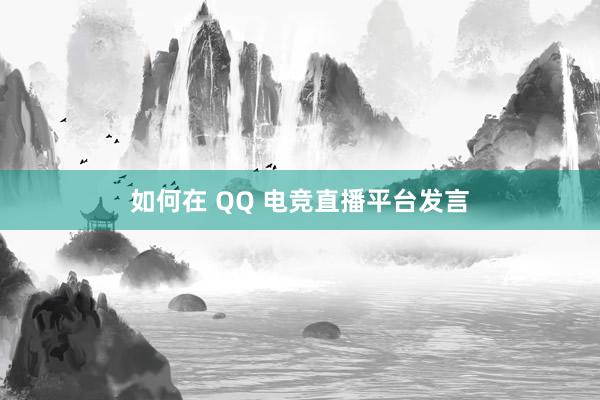 如何在 QQ 电竞直播平台发言