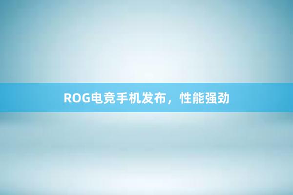 ROG电竞手机发布，性能强劲