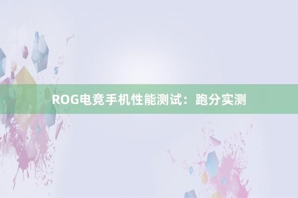 ROG电竞手机性能测试：跑分实测