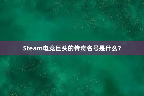 Steam电竞巨头的传奇名号是什么？