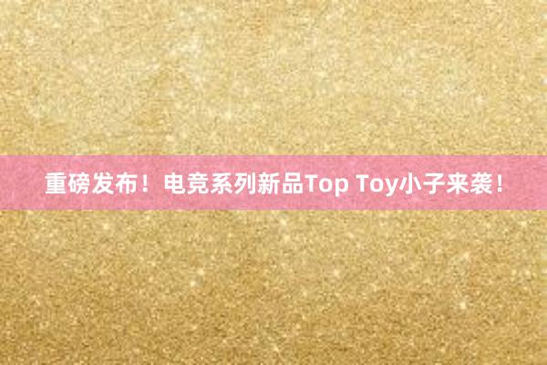 重磅发布！电竞系列新品Top Toy小子来袭！