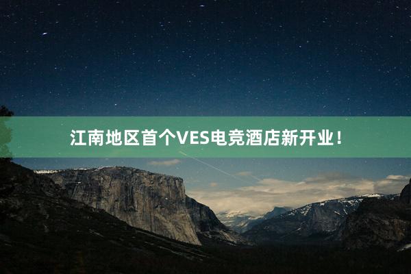 江南地区首个VES电竞酒店新开业！