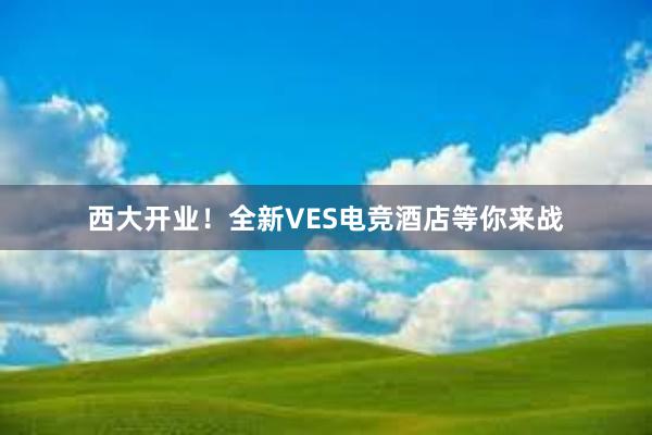 西大开业！全新VES电竞酒店等你来战