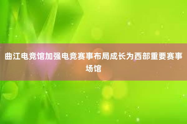 曲江电竞馆加强电竞赛事布局成长为西部重要赛事场馆