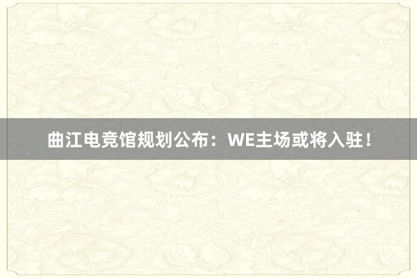 曲江电竞馆规划公布：WE主场或将入驻！