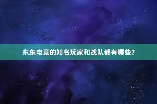 东东电竞的知名玩家和战队都有哪些？