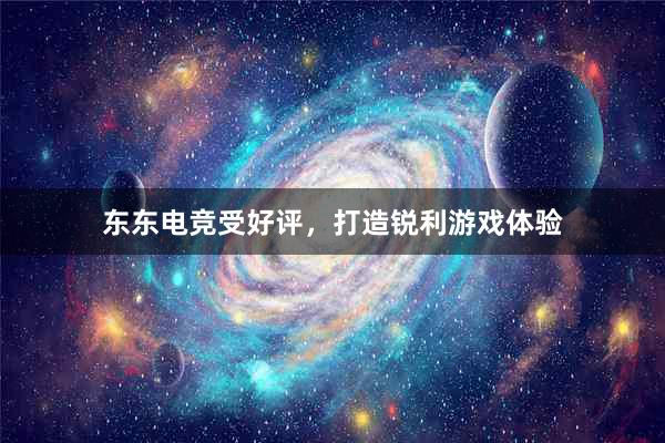 东东电竞受好评，打造锐利游戏体验