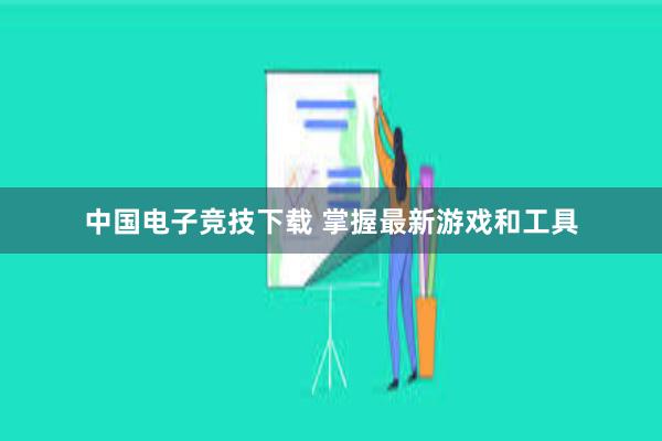 中国电子竞技下载 掌握最新游戏和工具