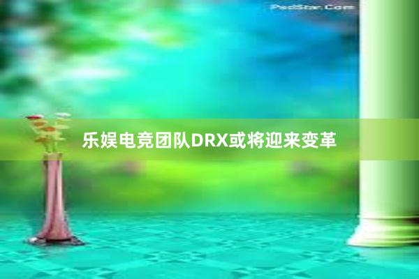 乐娱电竞团队DRX或将迎来变革