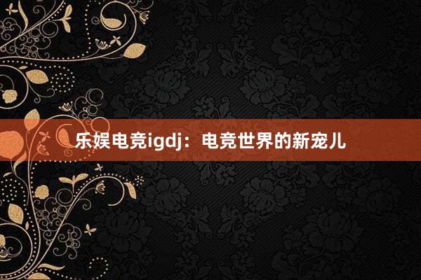 乐娱电竞igdj：电竞世界的新宠儿