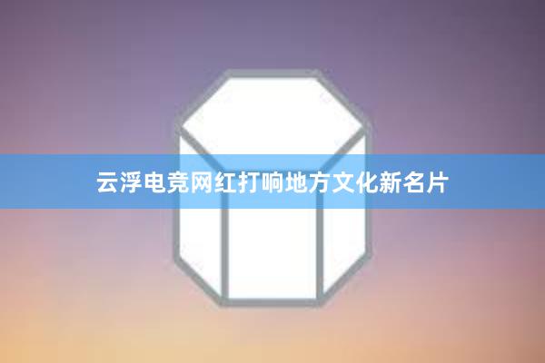 云浮电竞网红打响地方文化新名片