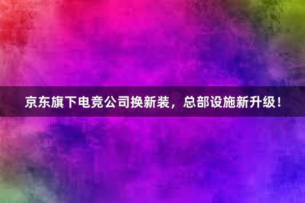 京东旗下电竞公司换新装，总部设施新升级！