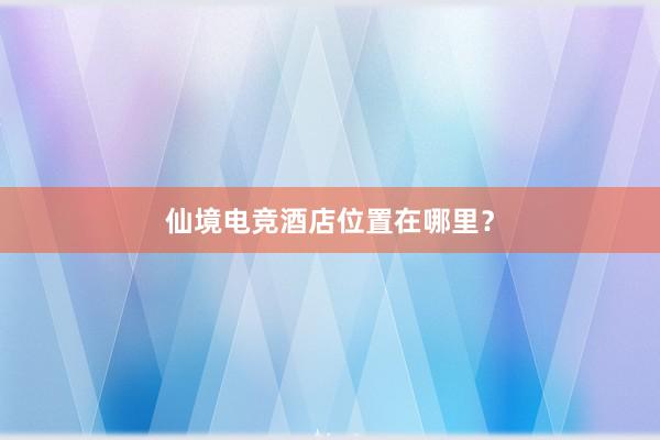 仙境电竞酒店位置在哪里？