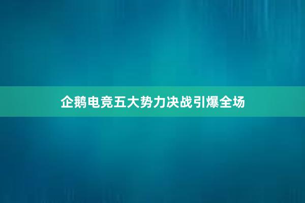 企鹅电竞五大势力决战引爆全场