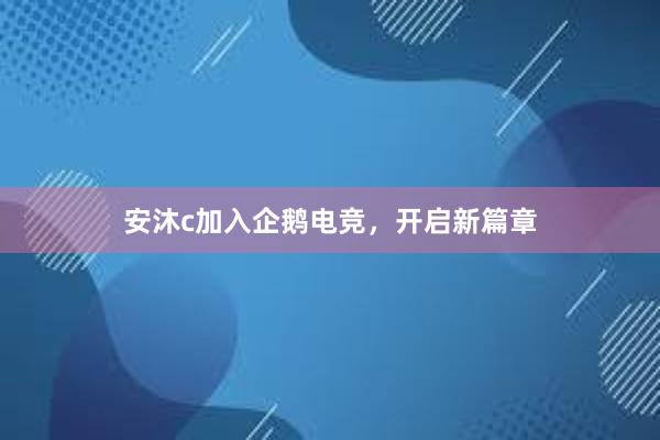 安沐c加入企鹅电竞，开启新篇章