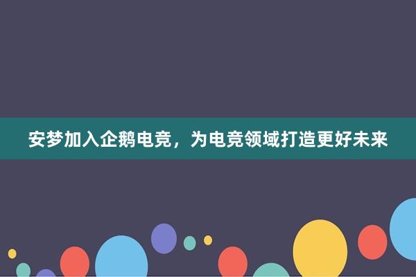 安梦加入企鹅电竞，为电竞领域打造更好未来