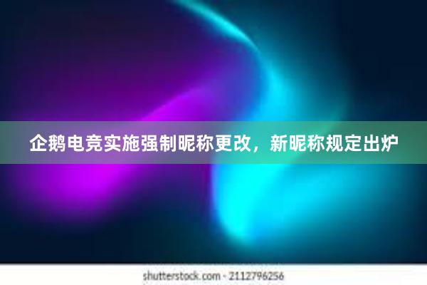 企鹅电竞实施强制昵称更改，新昵称规定出炉