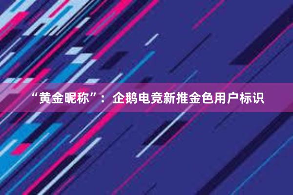 “黄金昵称”：企鹅电竞新推金色用户标识