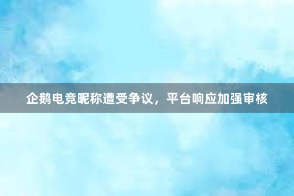 企鹅电竞昵称遭受争议，平台响应加强审核