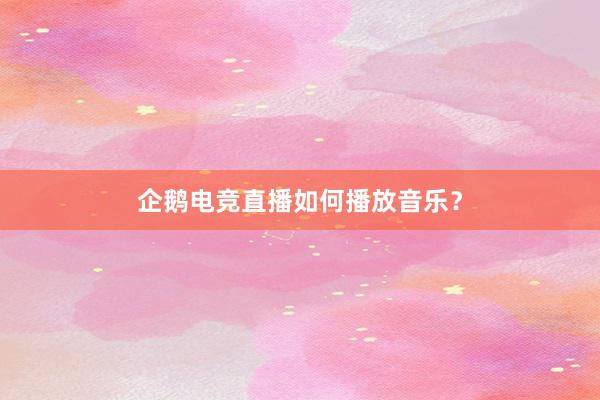 企鹅电竞直播如何播放音乐？