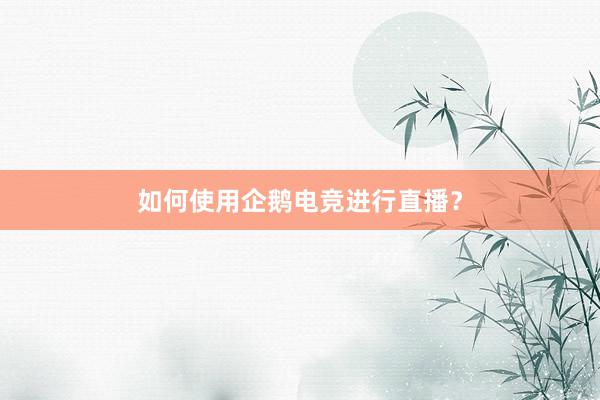 如何使用企鹅电竞进行直播？