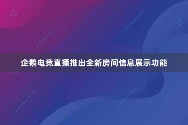 企鹅电竞直播推出全新房间信息展示功能