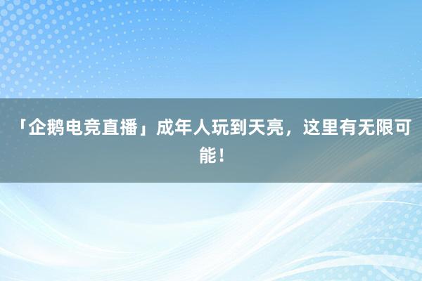 「企鹅电竞直播」成年人玩到天亮，这里有无限可能！