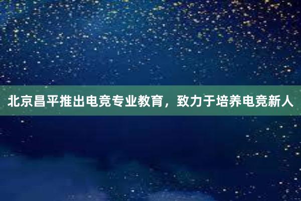 北京昌平推出电竞专业教育，致力于培养电竞新人