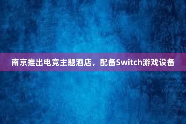 南京推出电竞主题酒店，配备Switch游戏设备