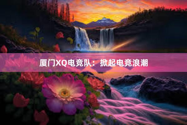 厦门XQ电竞队：掀起电竞浪潮