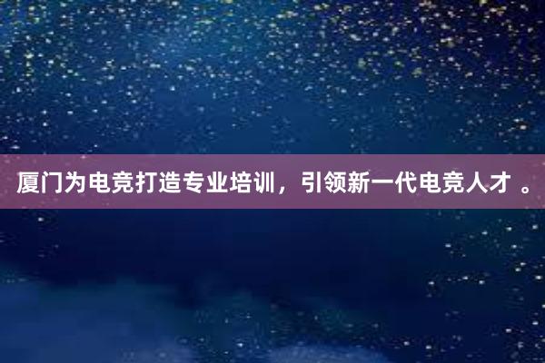 厦门为电竞打造专业培训，引领新一代电竞人才 。