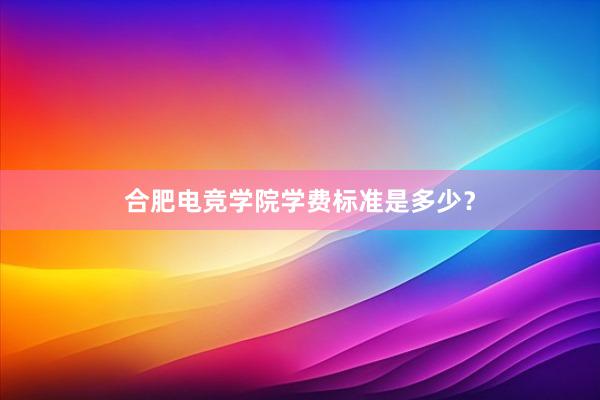 合肥电竞学院学费标准是多少？