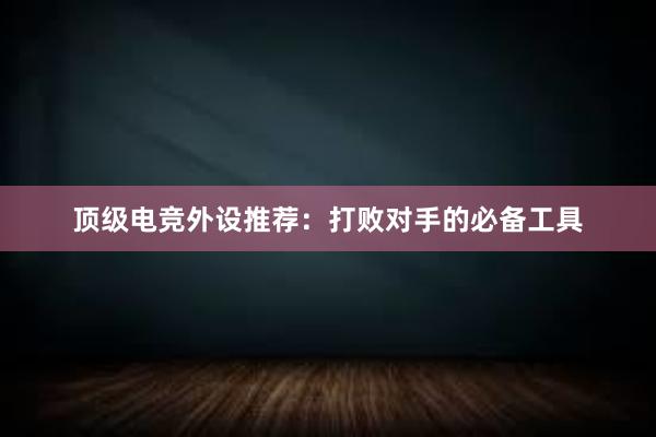 顶级电竞外设推荐：打败对手的必备工具