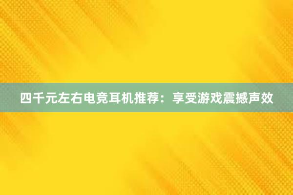 四千元左右电竞耳机推荐：享受游戏震撼声效