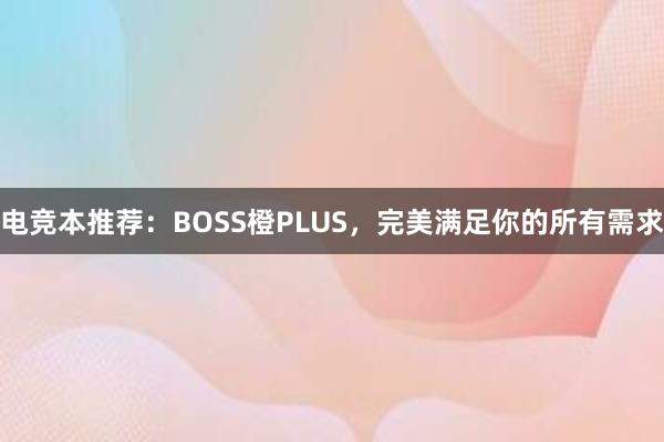 电竞本推荐：BOSS橙PLUS，完美满足你的所有需求