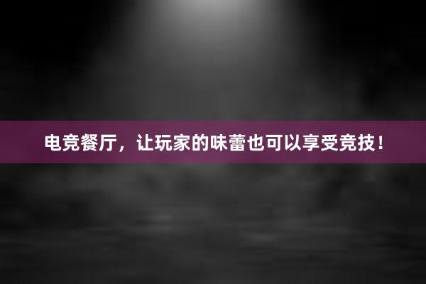 电竞餐厅，让玩家的味蕾也可以享受竞技！