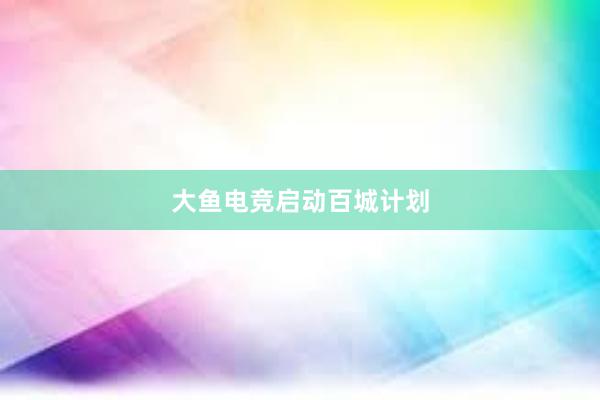 大鱼电竞启动百城计划