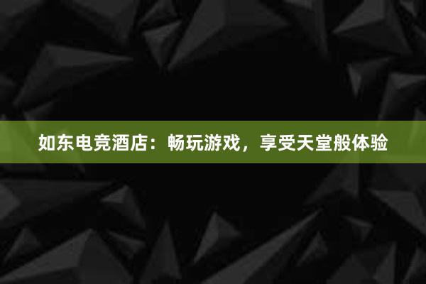 如东电竞酒店：畅玩游戏，享受天堂般体验