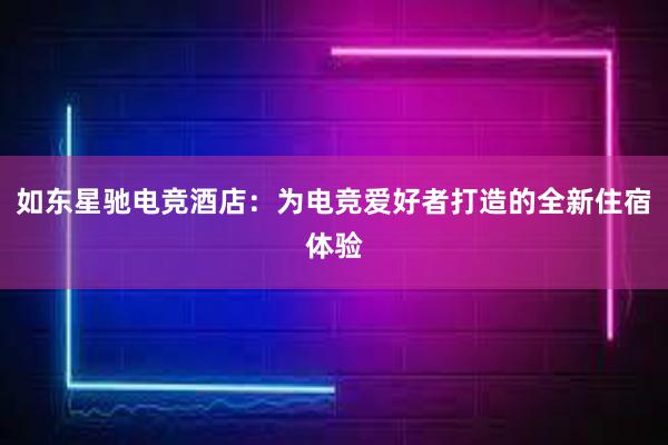 如东星驰电竞酒店：为电竞爱好者打造的全新住宿体验