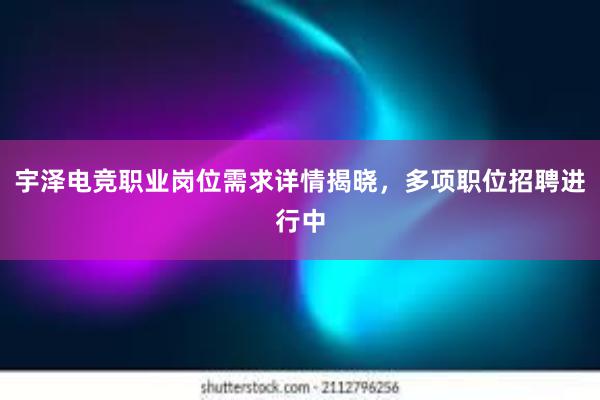 宇泽电竞职业岗位需求详情揭晓，多项职位招聘进行中