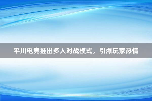 平川电竞推出多人对战模式，引爆玩家热情