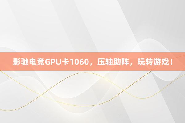 影驰电竞GPU卡1060，压轴助阵，玩转游戏！