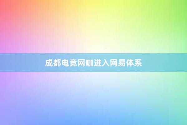 成都电竞网咖进入网易体系