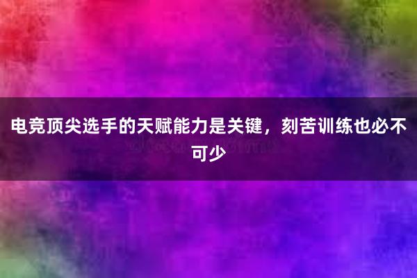 电竞顶尖选手的天赋能力是关键，刻苦训练也必不可少