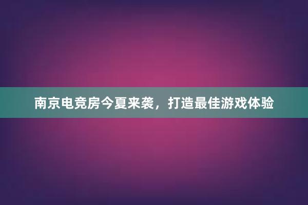 南京电竞房今夏来袭，打造最佳游戏体验