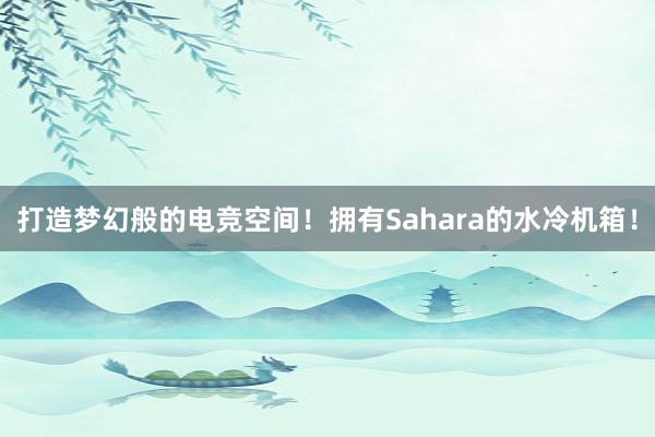 打造梦幻般的电竞空间！拥有Sahara的水冷机箱！